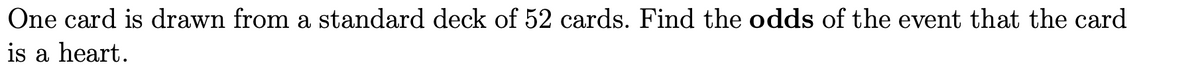 One card is drawn from a standard deck of 52 cards. Find the odds of the event that the card
is a heart.
