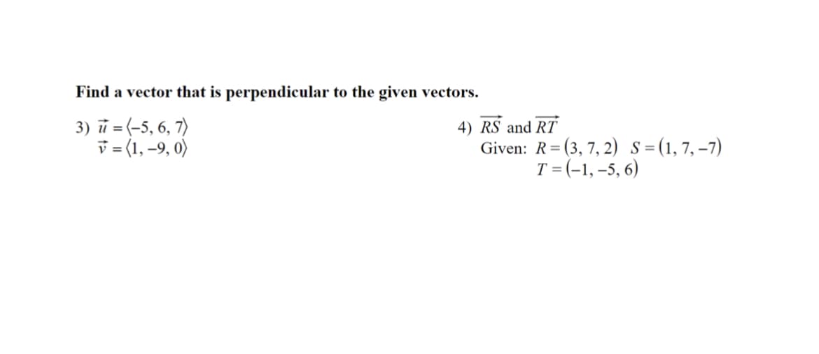 Find a vector that is perpendicular to the given vectors.
3) ī = (-5, 6, 7)
v = (1, –9, 0)
4) RS and RT
Given: R= (3, 7, 2) S=(1,7, –7)
T = (-1, –5, 6)
