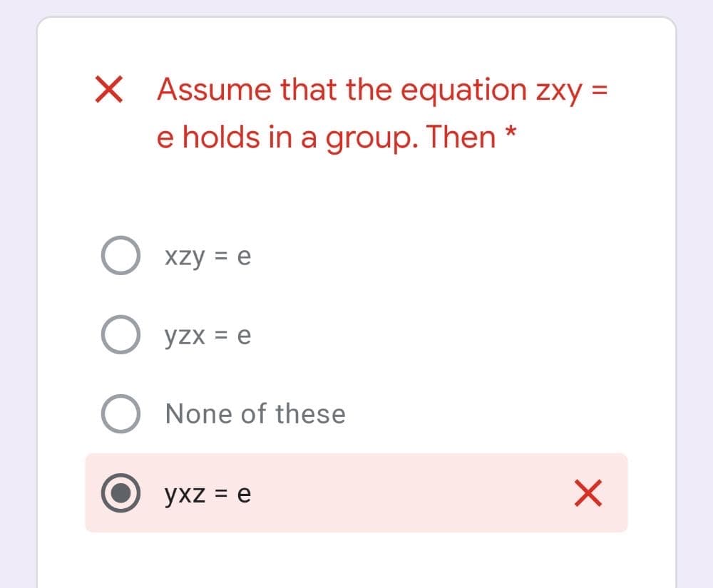 X Assume that the equation zxy =
e holds in a group. Then *
xzy = e
yzx = e
None of these
yxz = e
