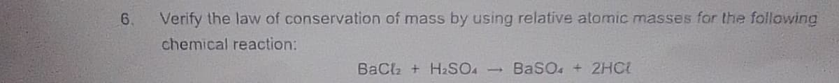 6.
Verify the law of conservation of mass by using relative atomic masses for the following
chemical reaction:
BaCl + H2SO.
BaSO. + 2HC
