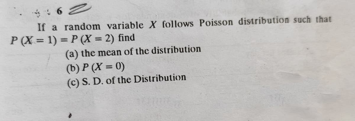 If a random variable X follows Poisson distribution such that
P (X = 1) = P (X = 2) find
(a) the mean of the distribution
(b) P (X = 0)
(c) S. D. of the Distribution
