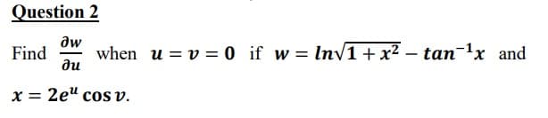 Question 2
aw
Find
when u = v = 0 if w = Inv1+x² – tan-1x and
ди
x = 2e" cos v.
