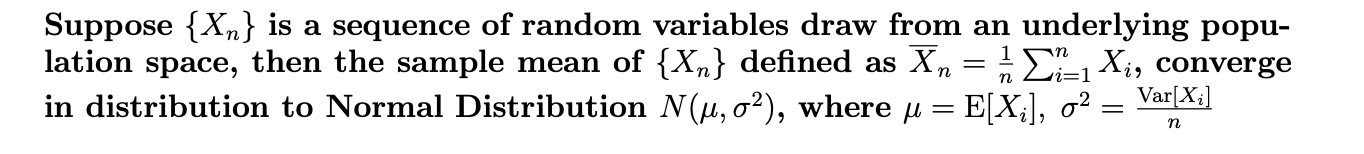 Suppose X,n} is a sequence of random variables draw from an underlying popu-
lation space, then the sample mean of {Xn} defined as Xn
in distribution to Normal Distribution N(u, a2), where u E[X3], o2:
E1Xi, converge
Var[X

