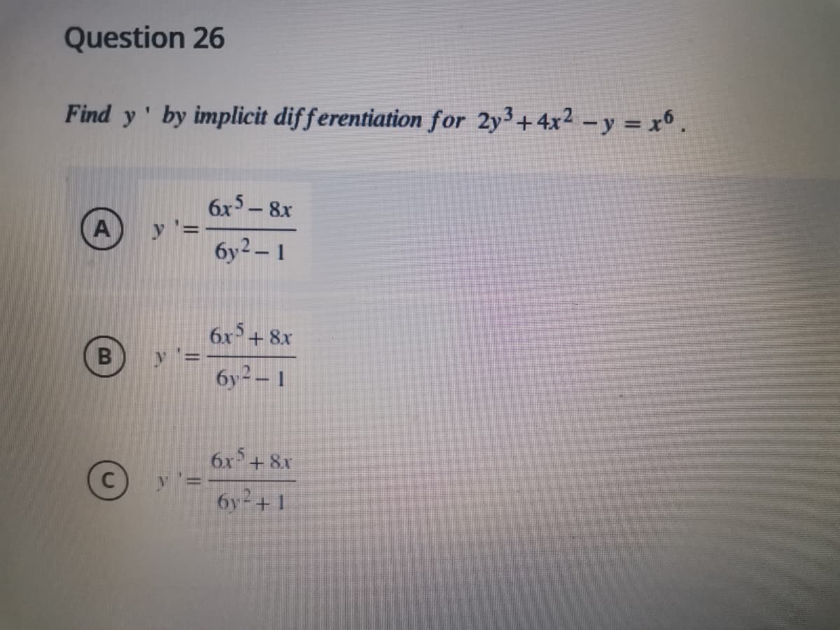 Question 26
Find y' by implicit differentiation for 2y3+4x2 -y = x6 .
6x5- 8x
y '=-
бу?- 1
A
6x5+
+ 8x
B
6y2 – 1
6x + 8x
6y2+ 1
