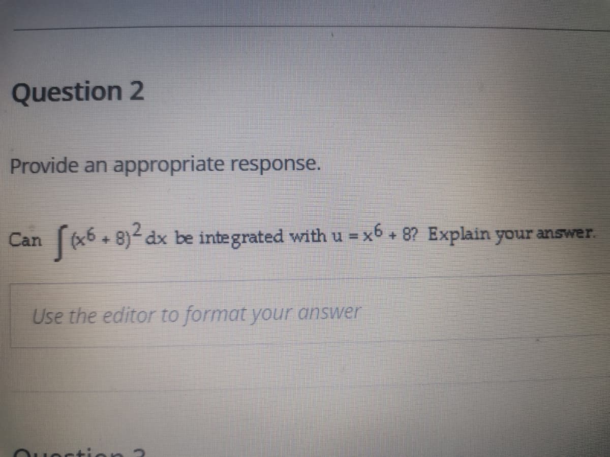 Question 2
Provide an appropriate response.
A6,
[(x6 + 8)- dx be integrated with u = xb + 8? Explain your answer.
Can
Use the editor to format your answer
