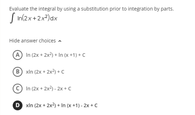 Evaluate the integral by using a substitution prior to integration by parts.
Sin(2x+2x²) dx
Hide answer choices
(A) In (2x + 2x²)+ In (x +1) + C
(B) xin (2x + 2x²) + C
C) In (2x + 2x²) - 2x + C
D xln (2x + 2x2) + In (x+1)-2x + C