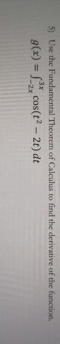 5) Use the Fundamental Theorem of Calculus to find the derivative of the function.
3x
g(x) = * cos(t2 - 2t) dt
-2x
