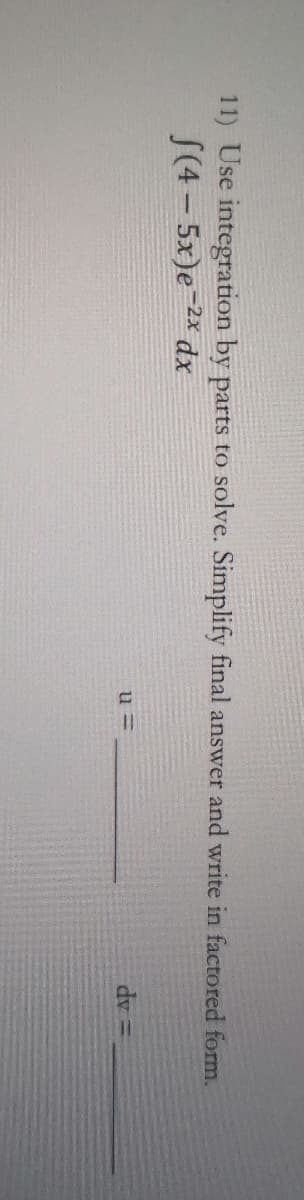 11) Use integration by parts to solve. Simplify final answer and write in factored form.
S(4 - 5x)e-2x dx
u 3=
