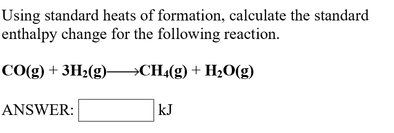 Using standard heats of formation, calculate the standard
enthalpy change for the following reaction
CO(g) 3H2(g
»CH4(g) H2O(g)
ANSWER:
kJ
