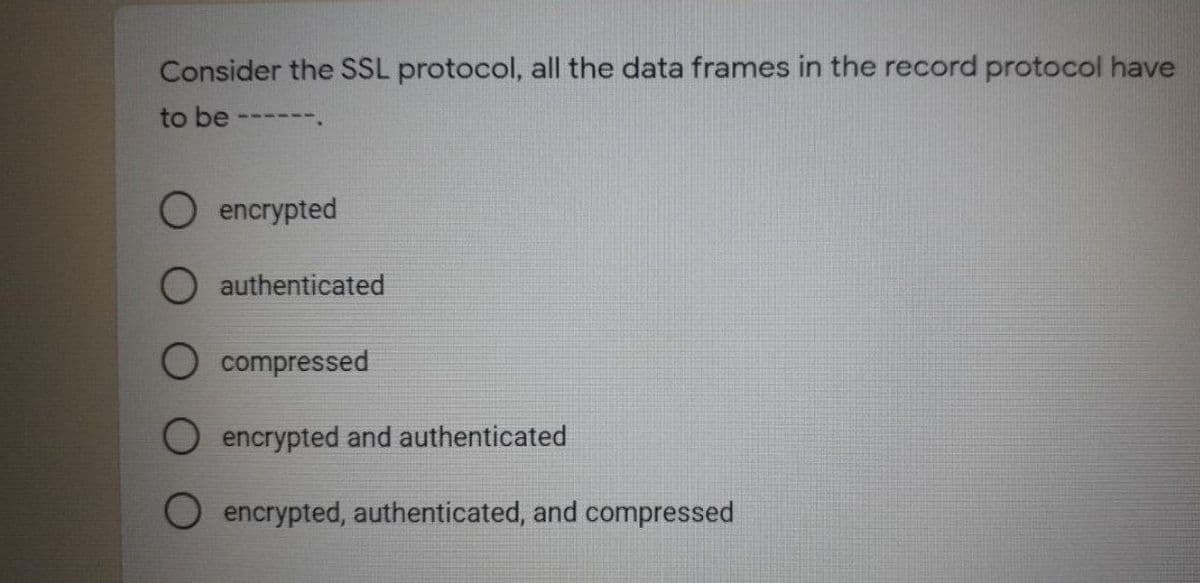 Consider the SSL protocol, all the data frames in the record protocol have
to be
------
encrypted
authenticated
compressed
O encrypted and authenticated
O encrypted, authenticated, and compressed
