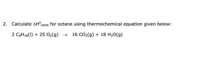 Calculate AH°comb for octane using thermochemical equation given below:
2 C3H18(1) + 25 O2(g) →
16 CO2(g) + 18 H20(g)

