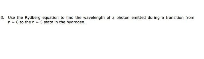 Use the Rydberg equation to find the wavelength of a photon emitted during a transition from
n = 6 to the n = 5 state in the hydrogen.

