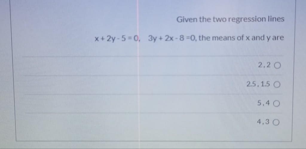 Given the two regression lines
x+2y-5 0, 3y + 2x-8 =0, the means of x and y are
2,2 O
2.5, 1.5 O
5,4 O
4,3 O
