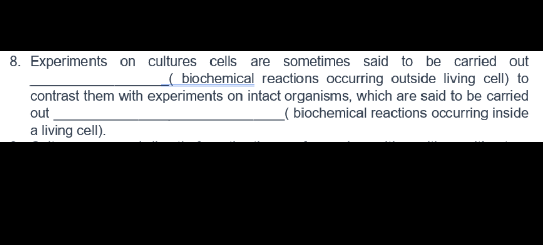 8. Experiments on cultures cells are sometimes said to be carried out
( biochemical reactions occurring outside living cell) to
contrast them with experiments on intact organisms, which are said to be carried
( biochemical reactions occurring inside
out
a living cell).
