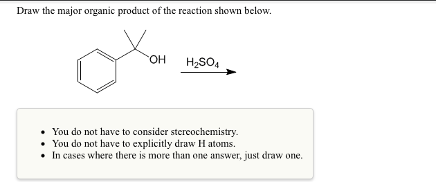 Draw the major organic product of the reaction shown below.
HO.
H2SO4
You do not have to consider stereochemistry.
You do not have to explicitly draw H atoms.
• In cases where there is more than one answer, just draw one.
