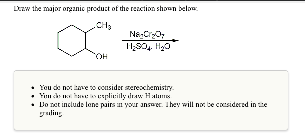 Draw the major organic product of the reaction shown below.
CH3
NazCr,07
H2SO4, H20
HO
• You do not have to consider stereochemistry.
• You do not have to explicitly draw H atoms.
• Do not include lone pairs in your answer. They will not be considered in the
grading.
