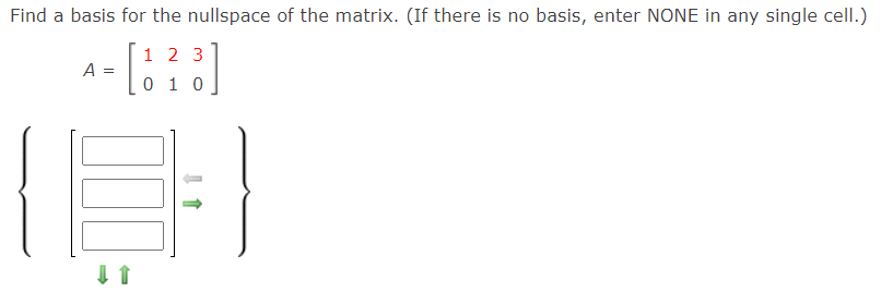 Find a basis for the nullspace of the matrix. (If there is no basis, enter NONE in any single celI.)
1 2 3
0 1 0
A
