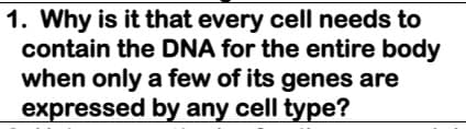 1. Why is it that every cell needs to
contain the DNA for the entire body
when only a few of its genes are
expressed by any cell type?
