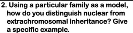 2. Using a particular family as a model,
how do you distinguish nuclear from
extrachromosomal inheritance? Give
a specific example.
