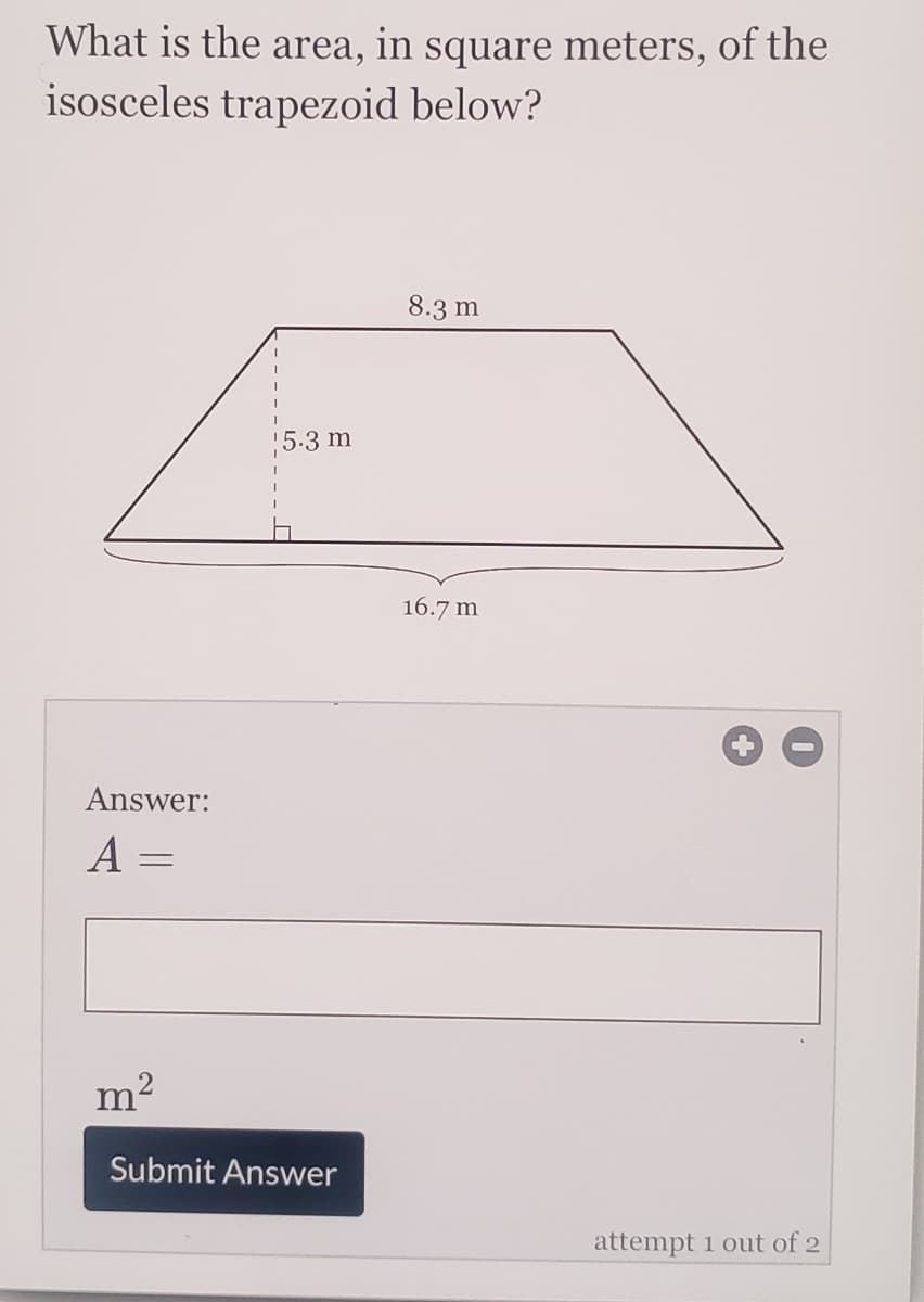 What is the area, in square meters, of the
isosceles trapezoid below?
8.3 m
5.3 m
16.7 m
Answer:
A =
Submit Answer
attempt 1 out of 2
