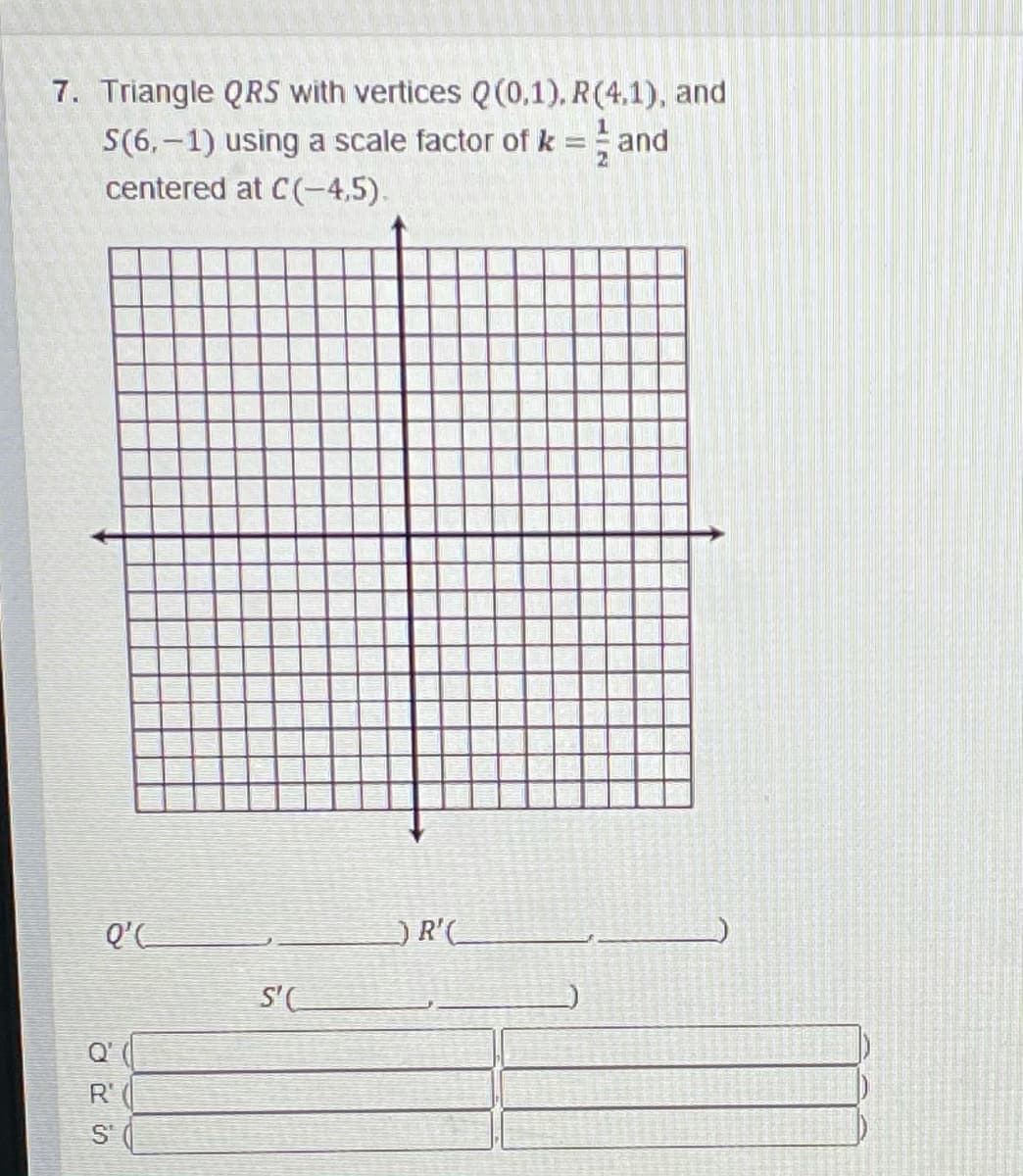 7. Triangle QRS with vertices Q(0,1). R(4.1), and
S(6, –1) using a scale factor of k = and
centered at C(-4,5).
Q'C
R'(
S'(
Q'
R'
S'
