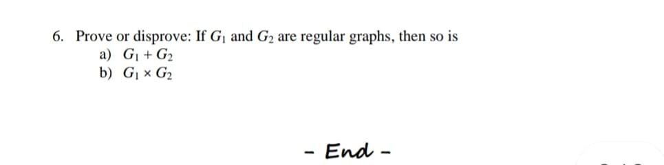 6. Prove or disprove: If G1 and G2 are regular graphs, then so is
a) G¡ + G2
b) G¡ × G2
End -
