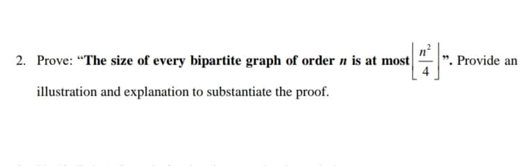 2. Prove: "The size of every bipartite graph of order n is at most
". Provide an
illustration and explanation to substantiate the proof.
