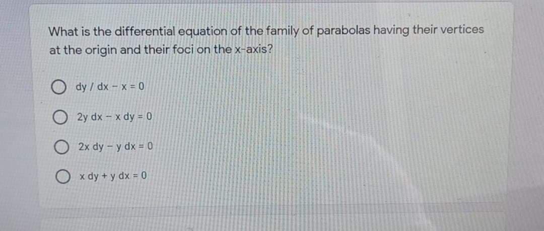 What is the differential equation of the family of parabolas having their vertices
at the origin and their foci on the x-axis?
dy / dx x = 0
2y dx – x dy = 0
O 2x dy - y dx = 0
O x dy + y dx = 0
