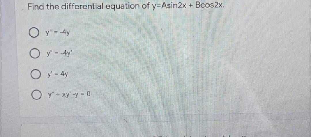 Find the differential equation of y=Asin2x +
Bcos2x.
y" = -4y
O y" = -4y
O y = 4y
O y + xy' -y = 0

