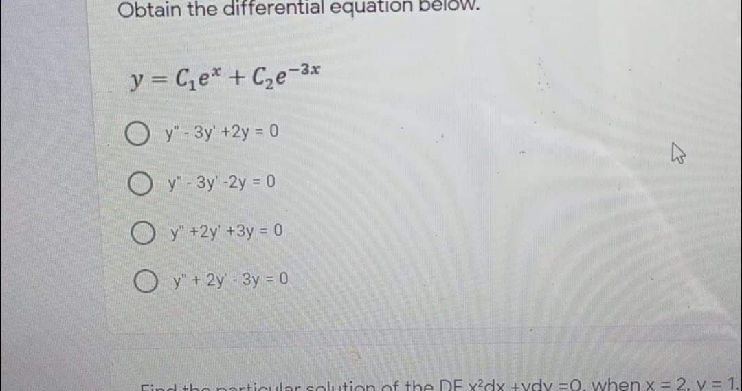 Obtain the differential equation beloW.
y = Ce* + C,e-3x
O y"-3y +2y = 0
O y' - 3y-2y 0
O y' +2y +3y = 0
O y + 2y 3y = 0
Find tho narticular solution of the DE x?dx +vdy =0. when x = 2. y = 1.
