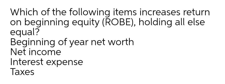 Which of the following items increases return
on beginning equity (ROBE), holding all else
equal?
Beginning of year net worth
Net income
Interest expense
Тахes

