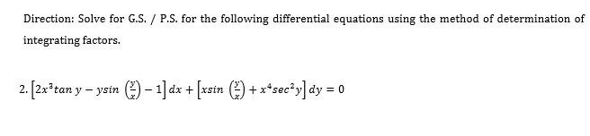 Direction: Solve for G.S. / P.S. for the following differential equations using the method of determination of
integrating factors.
2. [2x*tan y – ystn (e) -1] dx + [xsin () + x*sec*y]dy = 0

