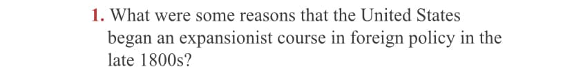 1. What were some reasons that the United States
began an expansionist course in foreign policy in the
late 1800s?
