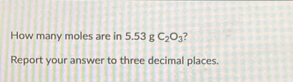 How many moles are in 5.53 g C203?
Report your answer to three decimal places.
