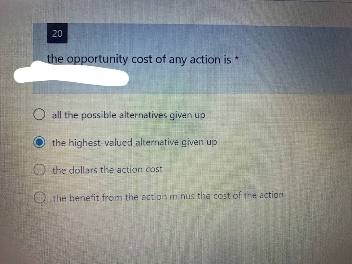 20
the opportunity cost of any action is *
all the possible alternatives given up
the highest-valued alternative given up
the dollars the action cost
the benefit from the action minus the cost of the action
