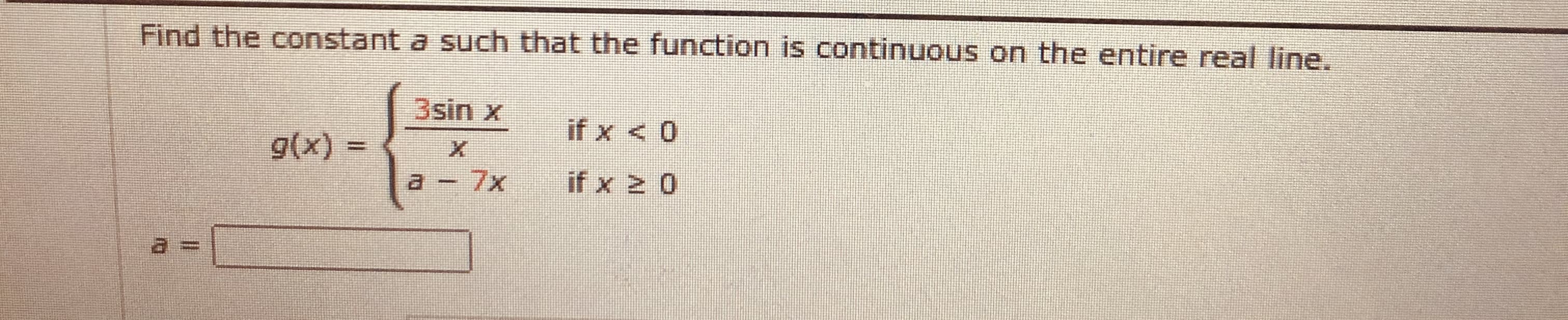 Find the constant a such that the function is continuous on the entire real line.
3sin x
if x < 0
9(x) =
%3D
a - 7x
if x 2 0
