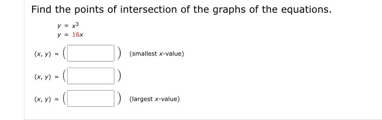 Find the points of intersection of the graphs of the equations.
y = x3
y = 16x
(x, y) =
(smallest x-value)
(х, у) %3D
(x, y) =
(largest x-value)
