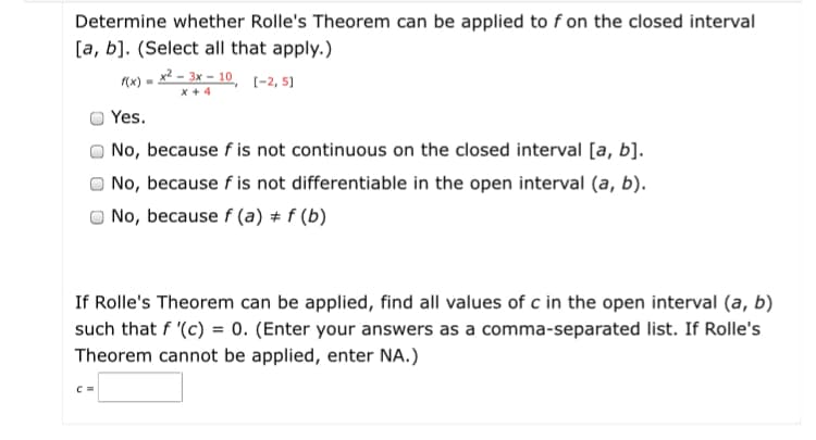 Determine whether Rolle's Theorem can be applied to f on the closed interval
[a, b]. (Select all that apply.)
mx) = x² – 3x - 10, (-2, 5]
x + 4
