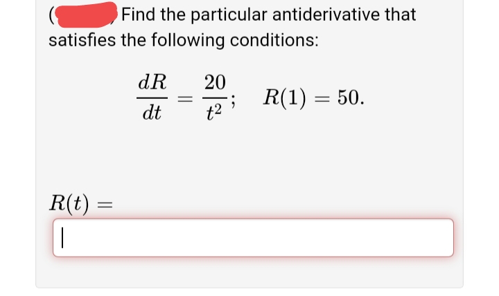 Find the particular antiderivative that
satisfies the following conditions:
dR
20
; R(1) = 50.
||
dt
R(t) =

