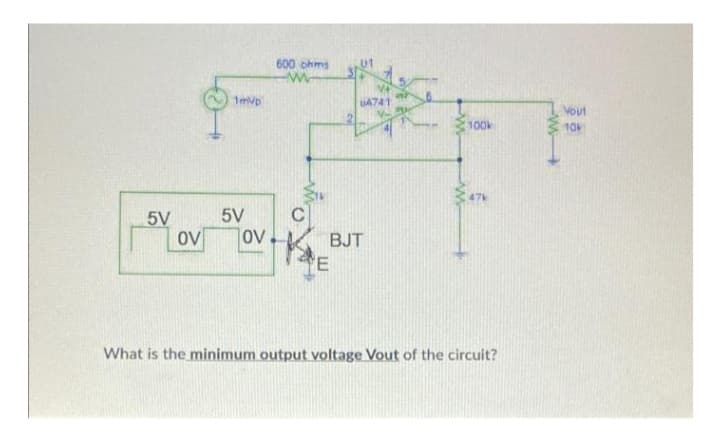 5V
ov
1mVp
5V
OV
600 ohms
-w
C
UA741
BJT
E
100k
476
What is the minimum output voltage Vout of the circuit?
Yout
10k