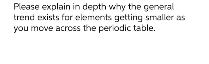 Please explain in depth why the general
trend exists for elements getting smaller as
you move across the periodic table.