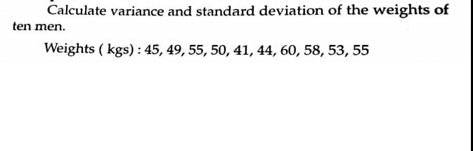Calculate variance and standard deviation of the weights of
ten men.
Weights ( kgs) : 45, 49, 55, 50, 41, 44, 60, 58, 53, 55
