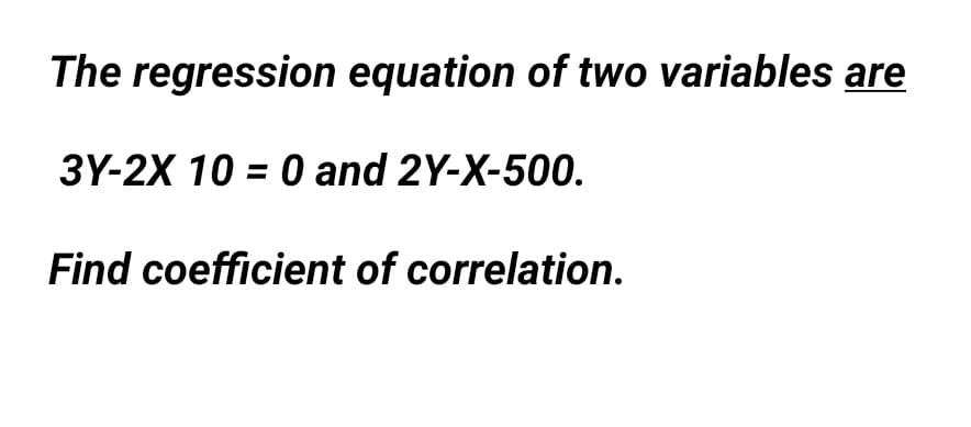 The regression equation of two variables are
3Y-2X 10 = 0 and 2Y-X-500.
Find coefficient of correlation.
