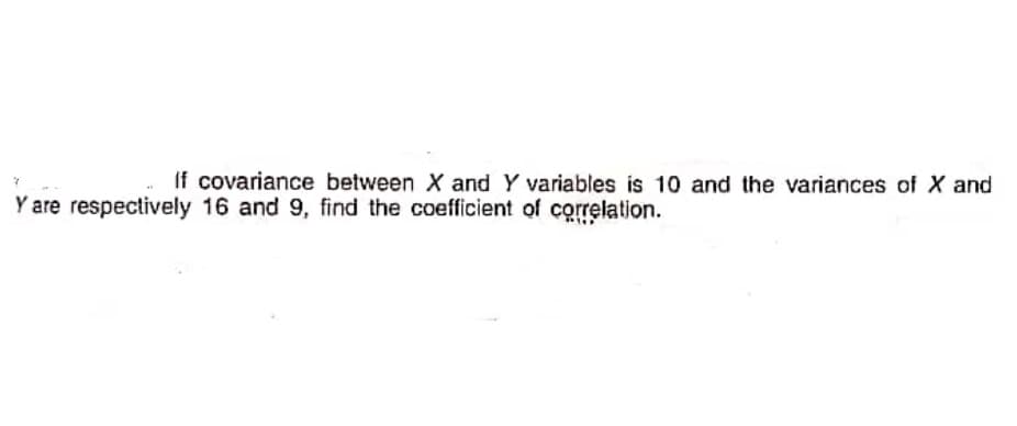 If covariance between X and Y variables is 10 and the variances of X and
Y are respectively 16 and 9, find the coefficient of correlation.
