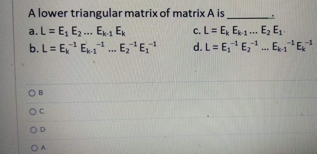 A lower triangular matrix of matrix A is
a. L = E, E2.. Ek1 Ek
b. L = E, Ex1.E, E,
c. L = Ex Ek1 .. E, E,.
d. L = E, E, . Ex1 E
