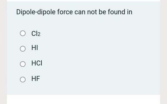 Dipole-dipole force can not be found in
Cl2
HI
HCI
HE
