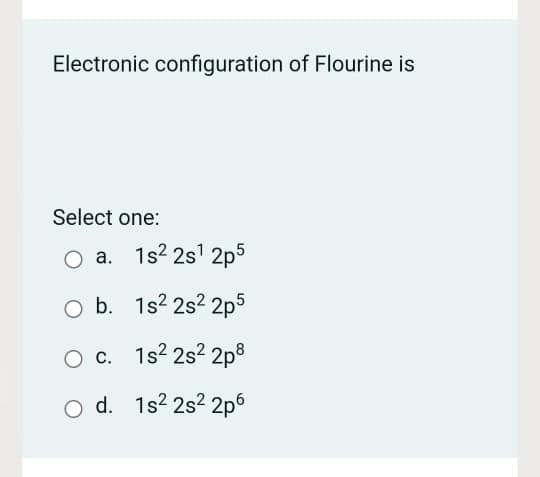 Electronic configuration of Flourine is
Select one:
O a. 1s2 2s1 2p5
O b. 1s? 2s2 2p5
O c. 1s2 2s? 2p8
d. 1s2 2s2 2p6
