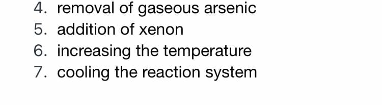 4. removal of gaseous arsenic
5. addition of xenon
6. increasing the temperature
7. cooling the reaction system
