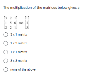 The multiplication of the matrices below gives a
[3 2 11
|1 5 이 and | 3|
[2 2 1
O 3 x1 matrix
1 x 3 matrix
1 x1 matrix
O 3x 3 matrix
O none of the above
