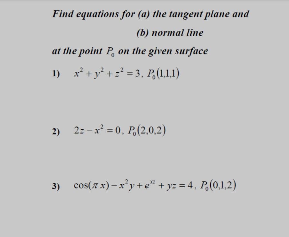 Find equations for (a) the tangent plane and
(b) normal line
at the point P on the given surface
2
1) x² + y² + z² = 3, P. (1,1,1)
2)
2=-x²=0, P (2,0,2)
3) cos(x)-x²y+e*² + y2 = 4, P. (0,1,2)